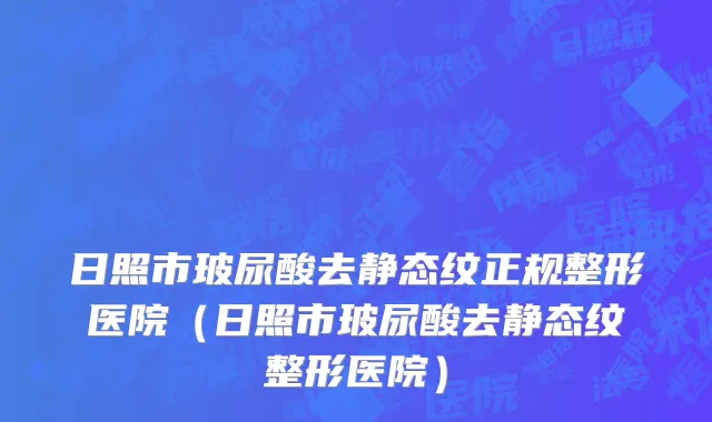 日照市玻尿酸去静态纹正规整形医院（日照市玻尿酸去静态纹整形医院）