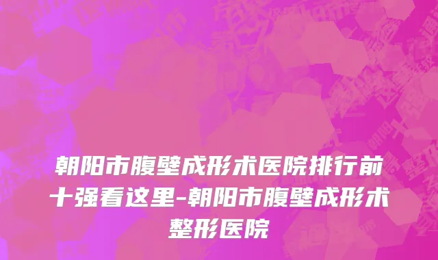 朝阳市腹壁成形术医院排行前十强看这里-朝阳市腹壁成形术整形医院