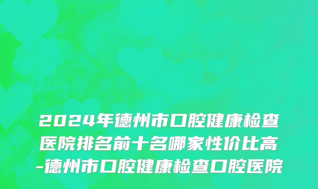 2024年德州市口腔健康检查医院排名前十名哪家性价比高-德州市口腔健康检查口腔医院