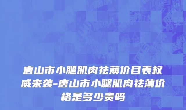 唐山市小腿肌肉祛薄价目表权威来袭-唐山市小腿肌肉祛薄价格是多少贵吗
