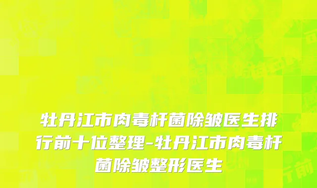 牡丹江市肉毒杆菌除皱医生排行前十位整理-牡丹江市肉毒杆菌除皱整形医生