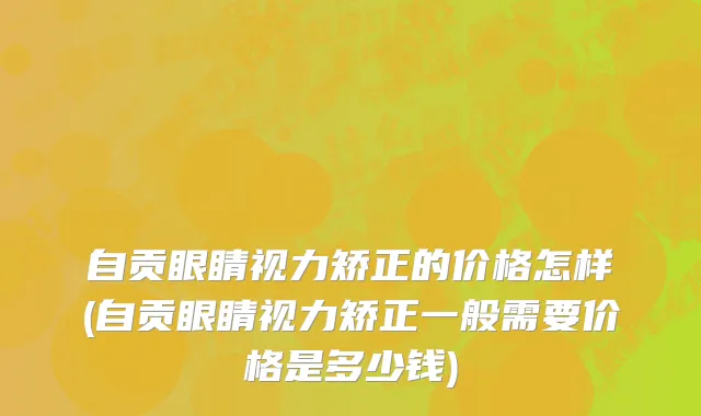 自贡眼睛视力矫正的价格怎样(自贡眼睛视力矫正一般需要价格是多少钱)
