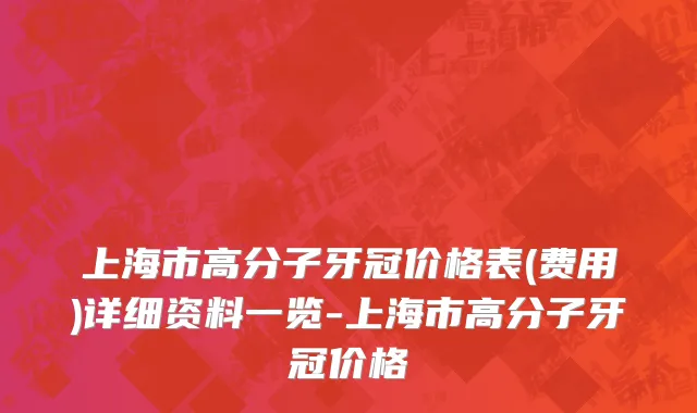 上海市高分子牙冠价格表(费用)详细资料一览-上海市高分子牙冠价格