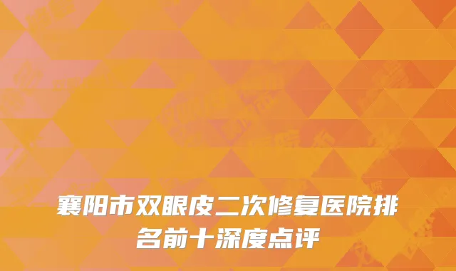 襄阳市双眼皮二次修复医院排名前十深度点评