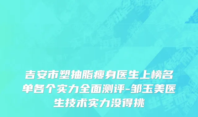 吉安市塑抽脂瘦身医生上榜名单各个实力全面测评-邹玉美医生技术实力没得挑