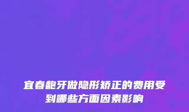 宜春龅牙做隐形矫正的费用受到哪些方面因素影响