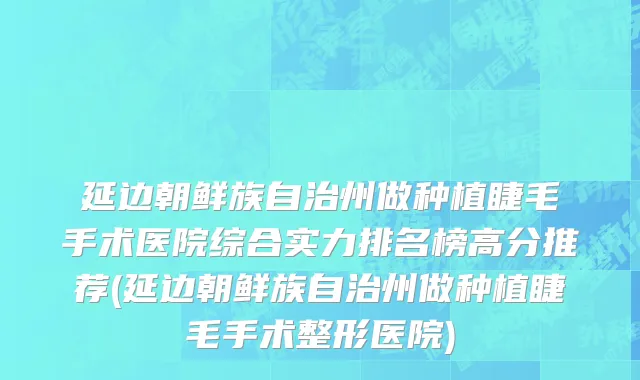 延边朝鲜族自治州做种植睫毛手术医院综合实力排名榜高分推荐(延边朝鲜族自治州做种植睫毛手术整形医院)