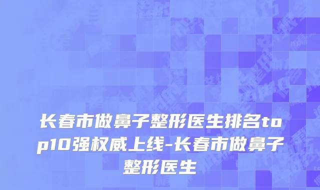 长春市做鼻子整形医生排名top10强权威上线-长春市做鼻子整形医生
