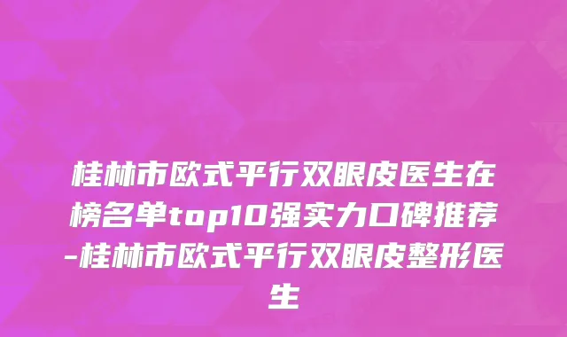 桂林市欧式平行双眼皮医生在榜名单top10强实力口碑推荐-桂林市欧式平行双眼皮整形医生