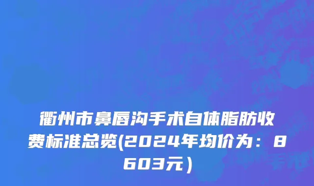 衢州市鼻唇沟手术自体脂肪收费标准总览(2024年均价为：8603元）