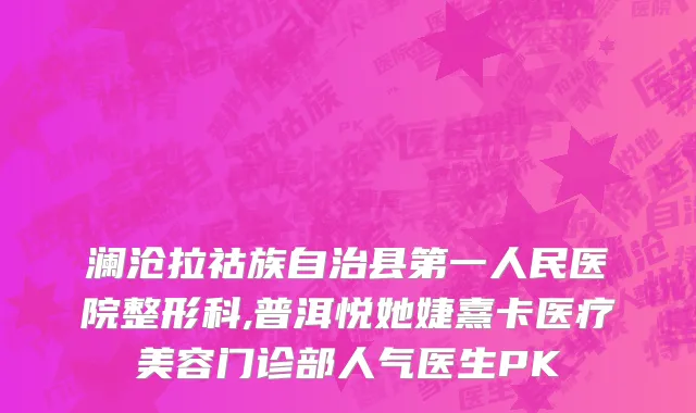 澜沧拉祜族自治县第一人民医院整形科,普洱悦她婕熹卡医疗美容门诊部人气医生PK