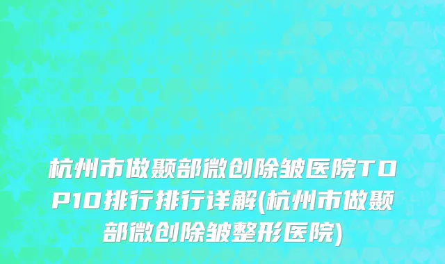 杭州市做颞部微创除皱医院TOP10排行排行详解(杭州市做颞部微创除皱整形医院)