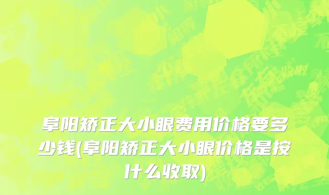 阜阳矫正大小眼费用价格要多少钱(阜阳矫正大小眼价格是按什么收取)