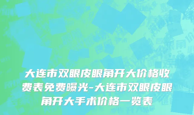 大连市双眼皮眼角开大价格收费表免费曝光-大连市双眼皮眼角开大手术价格一览表