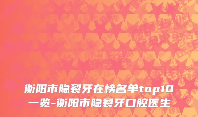 衡阳市隐裂牙在榜名单top10一览-衡阳市隐裂牙口腔医生