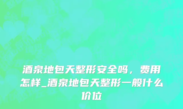 酒泉地包天整形安全吗，费用怎样_酒泉地包天整形一般什么价位