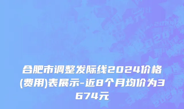 合肥市调整发际线2024价格(费用)表展示-近8个月均价为3674元