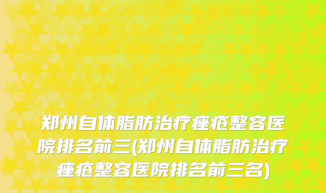 郑州自体脂肪治疗痤疮整容医院排名前三(郑州自体脂肪治疗痤疮整容医院排名前三名)