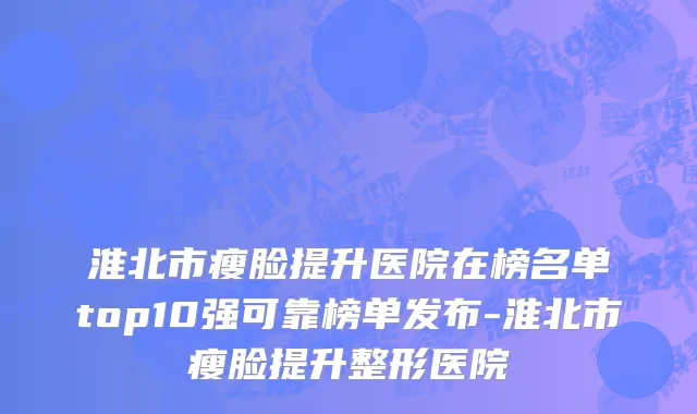淮北市瘦脸提升医院在榜名单top10强可靠榜单发布-淮北市瘦脸提升整形医院