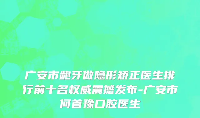 广安市龅牙做隐形矫正医生排行前十名权威震撼发布-广安市何首豫口腔医生