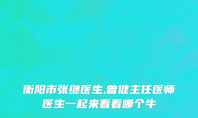 衡阳市张继医生,曾健主任医师医生一起来看看哪个牛