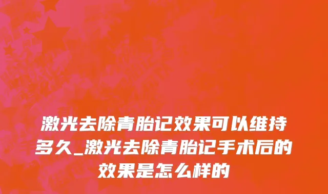 激光去除青胎记效果可以维持多久_激光去除青胎记手术后的效果是怎么样的