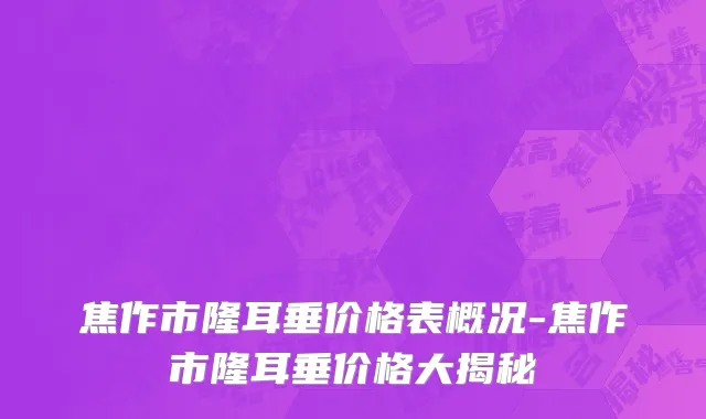 焦作市隆耳垂价格表概况-焦作市隆耳垂价格大揭秘