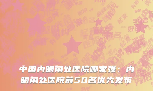 中国内眼角处医院哪家强：内眼角处医院前50名优先发布