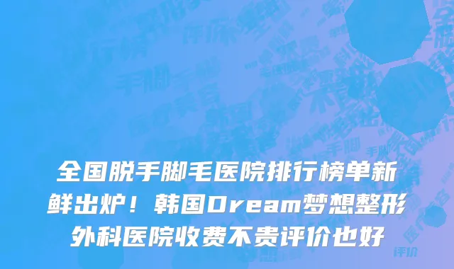 全国脱手脚毛医院排行榜单新鲜出炉!韩国Dream梦想整形外科医院收费不贵评价也好