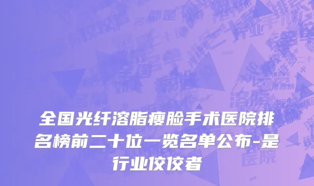 全国光纤溶脂瘦脸手术医院排名榜前二十位一览名单公布-是行业佼佼者