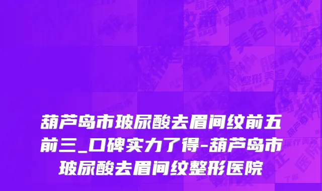 葫芦岛市玻尿酸去眉间纹前五前三_口碑实力了得-葫芦岛市玻尿酸去眉间纹整形医院