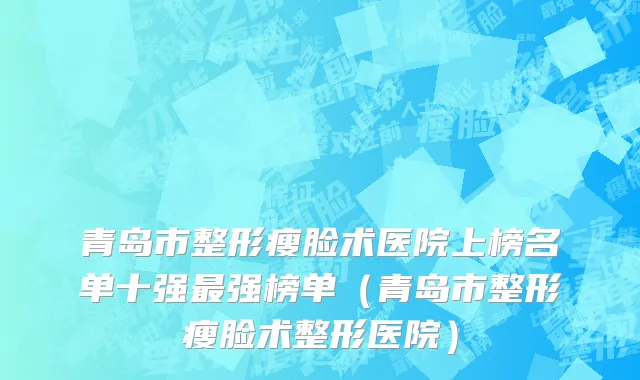 青岛市整形瘦脸术医院上榜名单十强最强榜单（青岛市整形瘦脸术整形医院）