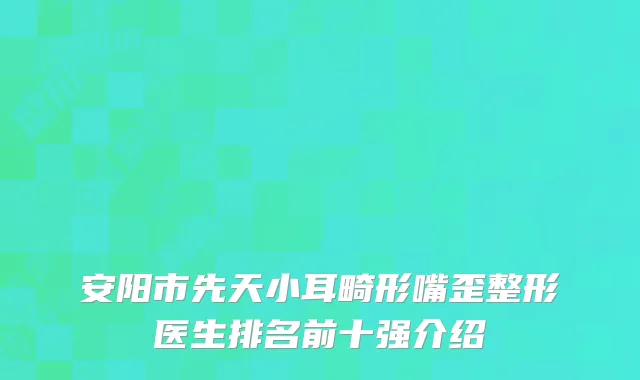 安阳市先天小耳畸形嘴歪整形医生排名前十强介绍