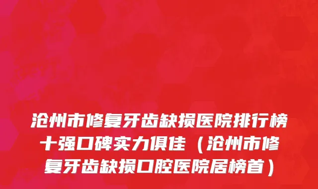 沧州市修复牙齿缺损医院排行榜十强口碑实力俱佳（沧州市修复牙齿缺损口腔医院居榜首）