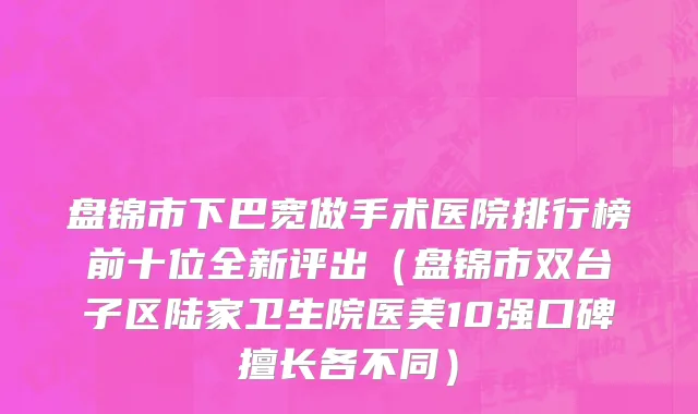 盘锦市下巴宽做手术医院排行榜前十位全新评出（盘锦市双台子区陆家卫生院医美10强口碑擅长各不同）