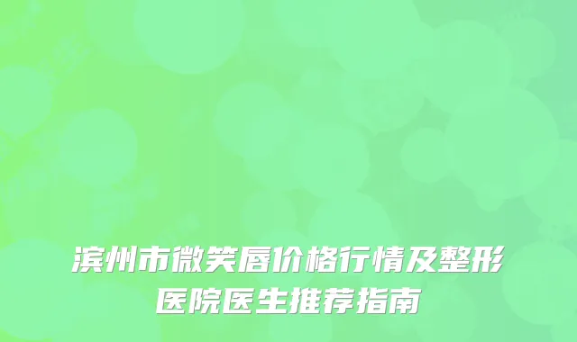 滨州市微笑唇价格行情及整形医院医生推荐指南