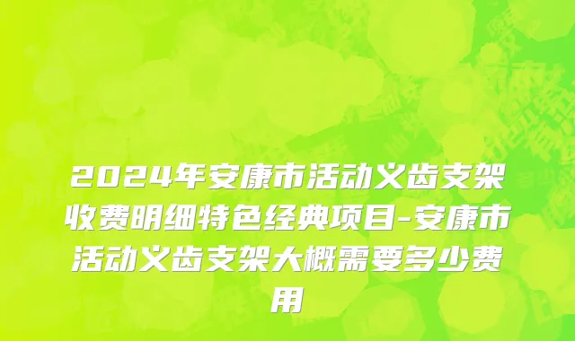 2024年安康市活动义齿支架收费明细特色经典项目-安康市活动义齿支架大概需要多少费用