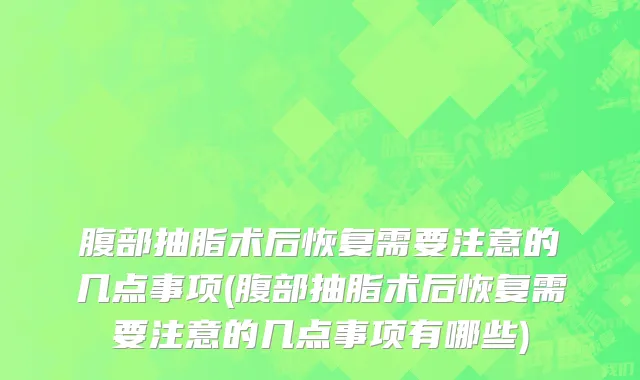 腹部抽脂术后恢复需要注意的几点事项(腹部抽脂术后恢复需要注意的几点事项有哪些)