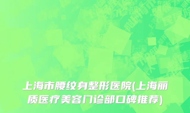 上海市腰纹身整形医院(上海丽质医疗美容门诊部口碑推荐)