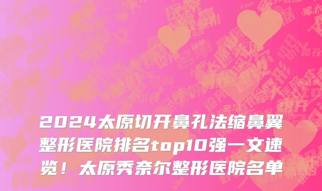 2024太原切开鼻孔法缩鼻翼整形医院排名top10强一文速览！太原秀奈尔整形医院名单