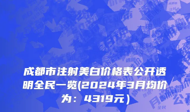成都市注射美白价格表公开透明全民一览(2024年3月均价为：4319元）