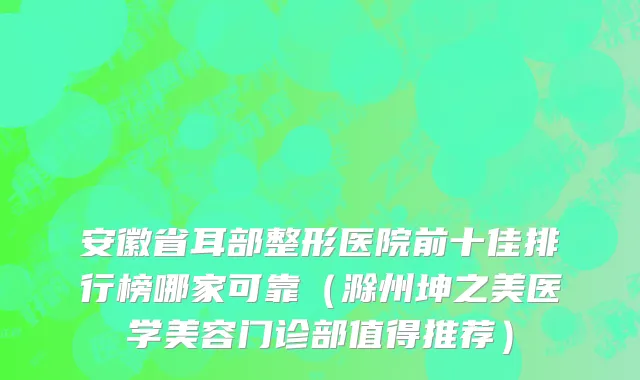 安徽省耳部整形医院前十佳排行榜哪家可靠（滁州坤之美医学美容门诊部值得推荐）