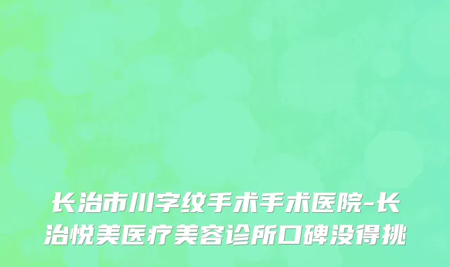 长治市川字纹手术手术医院-长治悦美医疗美容诊所口碑没得挑