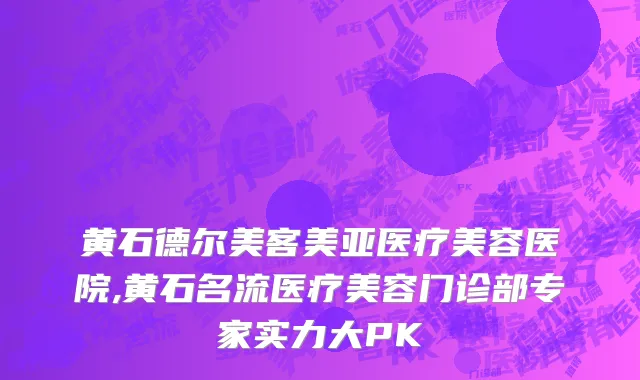 黄石德尔美客美亚医疗美容医院,黄石名流医疗美容门诊部专家实力大PK