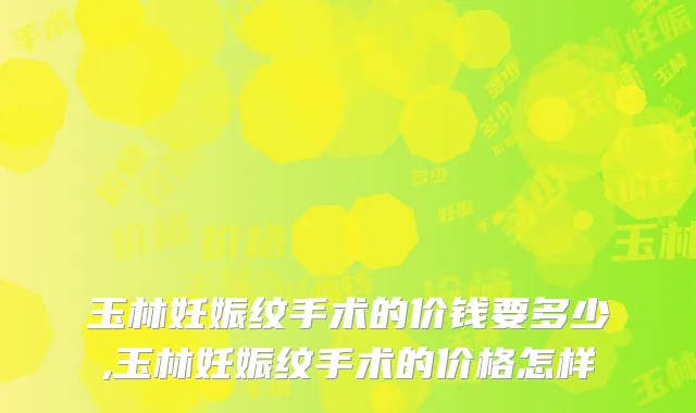 玉林妊娠纹手术的价钱要多少,玉林妊娠纹手术的价格怎样