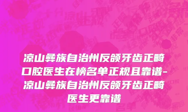 凉山彝族自治州反颌牙齿正畸口腔医生在榜名单正规且靠谱-凉山彝族自治州反颌牙齿正畸医生更靠谱