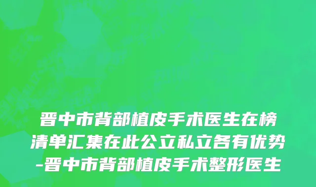 晋中市背部植皮手术医生在榜清单汇集在此公立私立各有优势-晋中市背部植皮手术整形医生