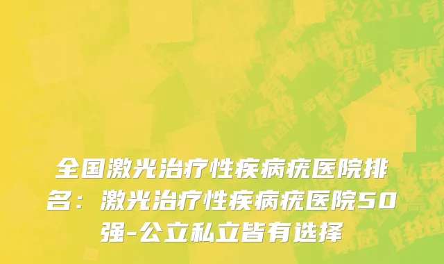 全国激光治疗性疾病疣医院排名：激光治疗性疾病疣医院50强-公立私立皆有选择