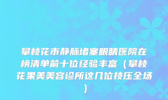 攀枝花市静脉堵塞眼睛医院在榜清单前十位经验丰富（攀枝花果美美容诊所这几位技压全场）