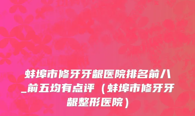蚌埠市修牙牙龈医院排名前八_前五均有点评（蚌埠市修牙牙龈整形医院）